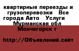 квартирные переезды и грузоперевозки - Все города Авто » Услуги   . Мурманская обл.,Мончегорск г.